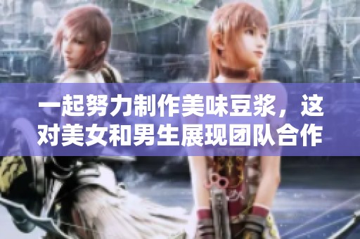 一起努力制作美味豆浆，这对美女和男生展现团队合作的精神