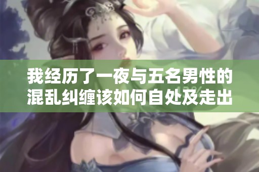 我经历了一夜与五名男性的混乱纠缠该如何自处及走出阴霾