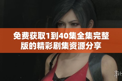 免费获取1到40集全集完整版的精彩剧集资源分享