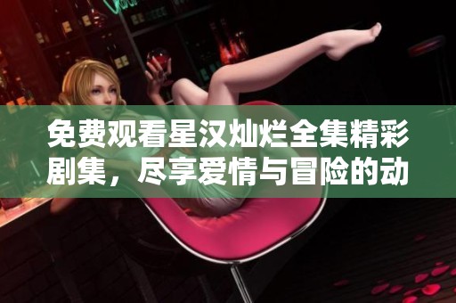 免费观看星汉灿烂全集精彩剧集，尽享爱情与冒险的动人故事