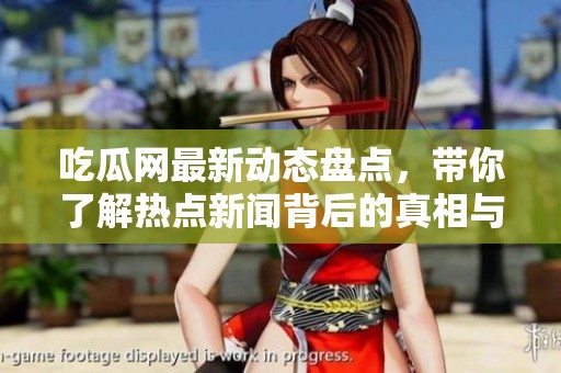 吃瓜网最新动态盘点，带你了解热点新闻背后的真相与趣事