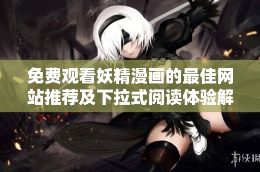 免费观看妖精漫画的最佳网站推荐及下拉式阅读体验解析