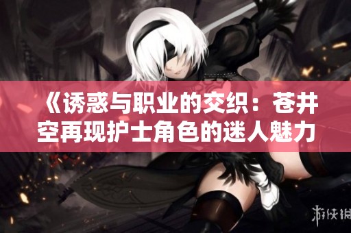 《诱惑与职业的交织：苍井空再现护士角色的迷人魅力》