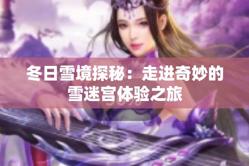 冬日雪境探秘：走进奇妙的雪迷宫体验之旅