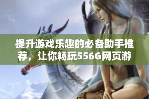 提升游戏乐趣的必备助手推荐，让你畅玩556G网页游戏