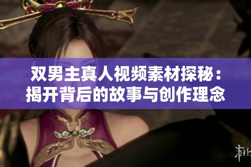 双男主真人视频素材探秘：揭开背后的故事与创作理念