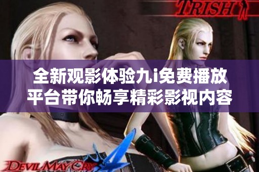 全新观影体验九i免费播放平台带你畅享精彩影视内容