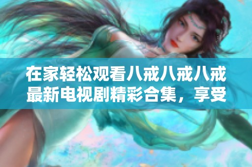在家轻松观看八戒八戒八戒最新电视剧精彩合集，享受无限畅看体验