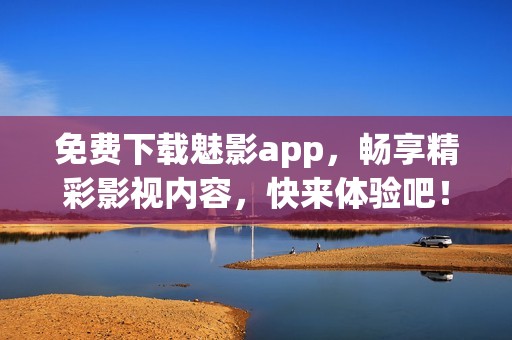 免费下载魅影app，畅享精彩影视内容，快来体验吧！