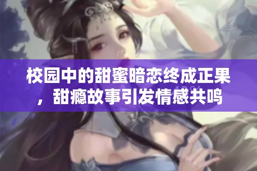 校园中的甜蜜暗恋终成正果，甜瘾故事引发情感共鸣