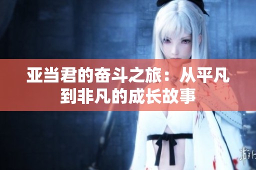 亚当君的奋斗之旅：从平凡到非凡的成长故事