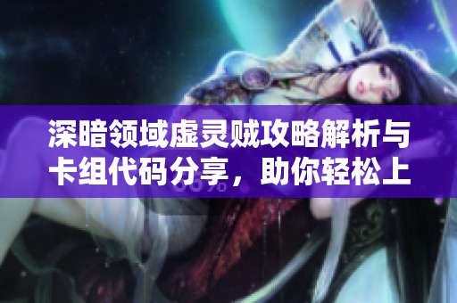 深暗领域虚灵贼攻略解析与卡组代码分享，助你轻松上手炉石传说