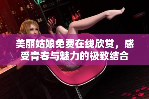 美丽姑娘免费在线欣赏，感受青春与魅力的极致结合