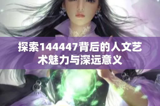 探索144447背后的人文艺术魅力与深远意义