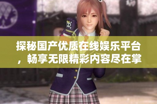 探秘国产优质在线娱乐平台，畅享无限精彩内容尽在掌握中