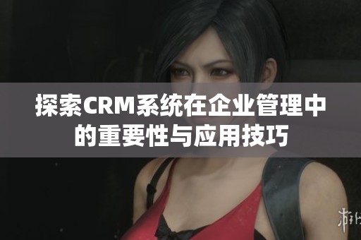 探索CRM系统在企业管理中的重要性与应用技巧