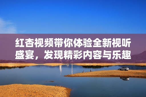 红杏视频带你体验全新视听盛宴，发现精彩内容与乐趣之旅