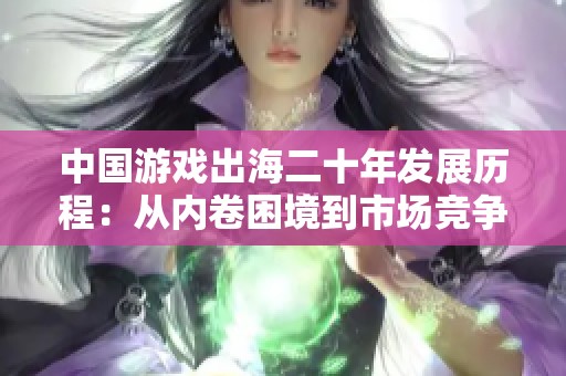 中国游戏出海二十年发展历程：从内卷困境到市场竞争新格局