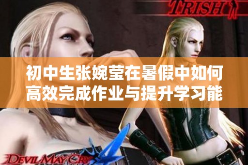 初中生张婉莹在暑假中如何高效完成作业与提升学习能力的经历分享