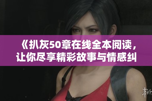 《扒灰50章在线全本阅读，让你尽享精彩故事与情感纠葛》