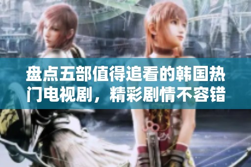 盘点五部值得追看的韩国热门电视剧，精彩剧情不容错过