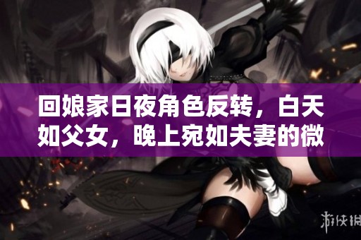 回娘家日夜角色反转，白天如父女，晚上宛如夫妻的微妙关系探讨