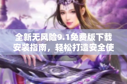 全新无风险9.1免费版下载安装指南，轻松打造安全使用体验