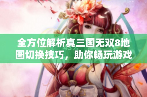 全方位解析真三国无双8地图切换技巧，助你畅玩游戏更顺畅