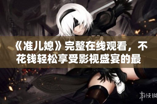 《准儿媳》完整在线观看，不花钱轻松享受影视盛宴的最佳选择