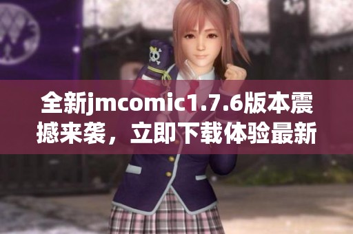 全新jmcomic1.7.6版本震撼来袭，立即下载体验最新漫画乐趣!