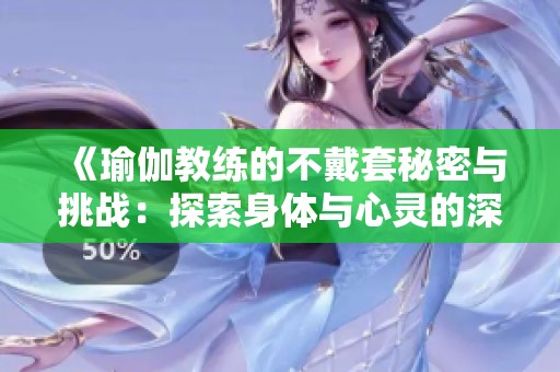 《瑜伽教练的不戴套秘密与挑战：探索身体与心灵的深层连接》