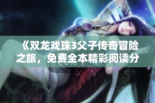 《双龙戏珠3父子传奇冒险之旅，免费全本精彩阅读分享》