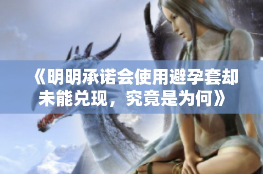 《明明承诺会使用避孕套却未能兑现，究竟是为何》