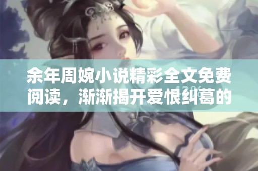 余年周婉小说精彩全文免费阅读，渐渐揭开爱恨纠葛的动人故事