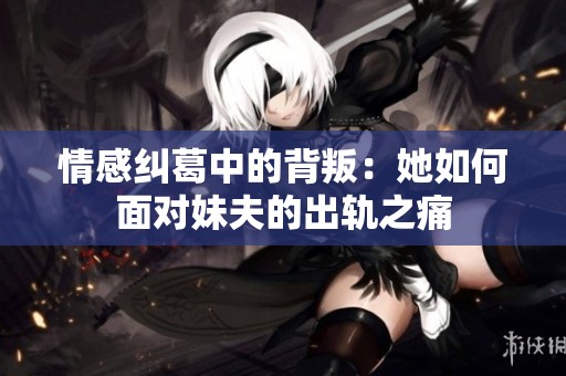 情感纠葛中的背叛：她如何面对妹夫的出轨之痛