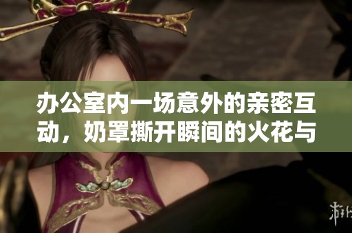 办公室内一场意外的亲密互动，奶罩撕开瞬间的火花与默契游戏
