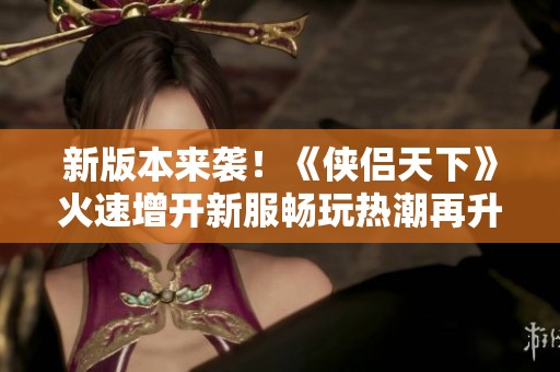 新版本来袭！《侠侣天下》火速增开新服畅玩热潮再升级