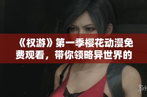 《权游》第一季樱花动漫免费观看，带你领略异世界的奇妙冒险与精彩故事