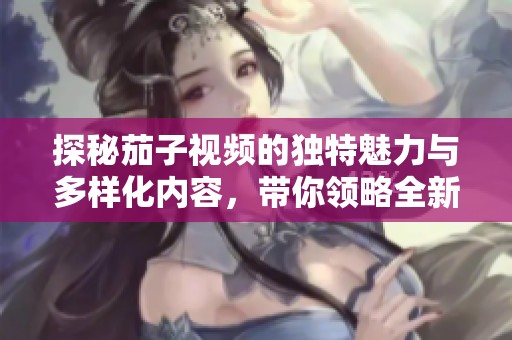 探秘茄子视频的独特魅力与多样化内容，带你领略全新视听体验