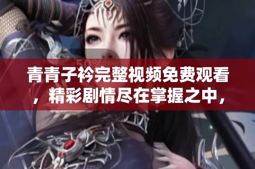 青青子衿完整视频免费观看，精彩剧情尽在掌握之中，快来体验吧！