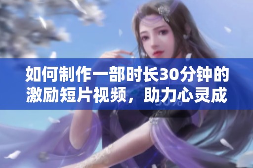 如何制作一部时长30分钟的激励短片视频，助力心灵成长与自我提升