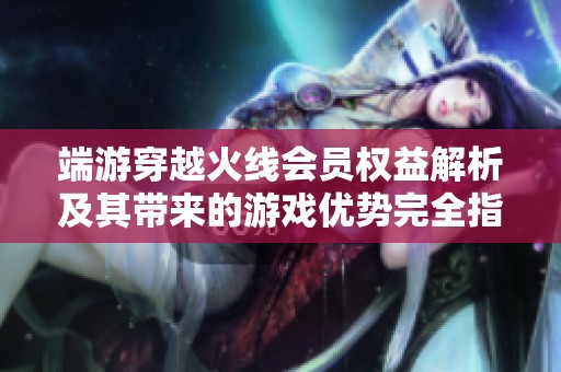 端游穿越火线会员权益解析及其带来的游戏优势完全指南