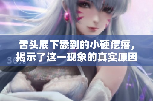 舌头底下舔到的小硬疙瘩，揭示了这一现象的真实原因与影响
