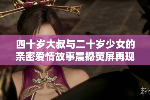 四十岁大叔与二十岁少女的亲密爱情故事震撼荧屏再现