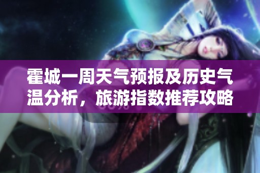 霍城一周天气预报及历史气温分析，旅游指数推荐攻略尽在其中