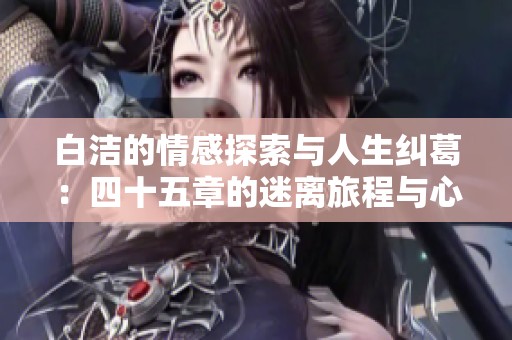 白洁的情感探索与人生纠葛：四十五章的迷离旅程与心灵启示