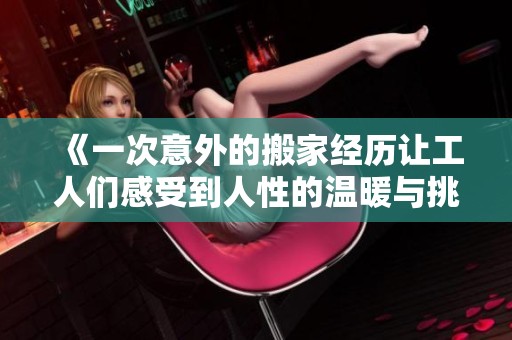 《一次意外的搬家经历让工人们感受到人性的温暖与挑战》