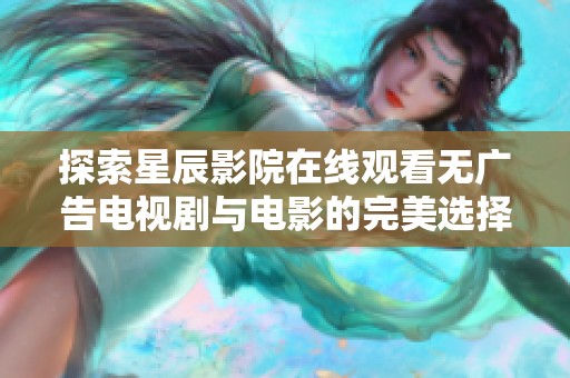 探索星辰影院在线观看无广告电视剧与电影的完美选择