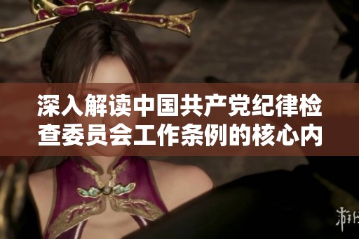 深入解读中国共产党纪律检查委员会工作条例的核心内容与实施意义