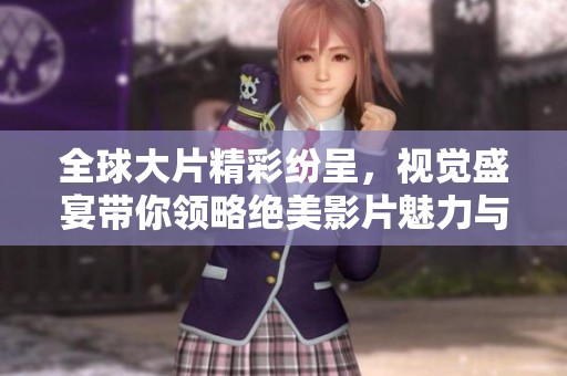 全球大片精彩纷呈，视觉盛宴带你领略绝美影片魅力与震撼效果